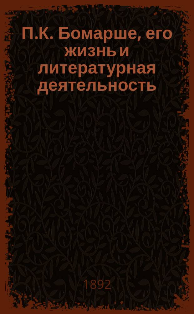 П.К. Бомарше, его жизнь и литературная деятельность : Биогр. очерк : С портр. Бомарше, грав. в Лейпциге Геданом