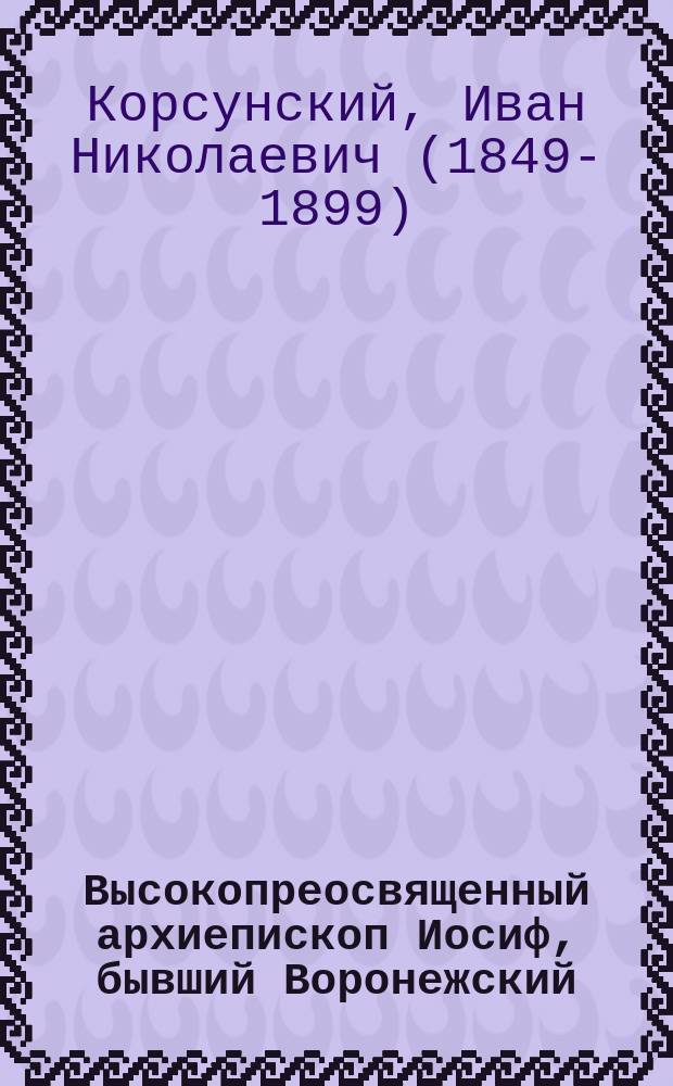 Высокопреосвященный архиепископ Иосиф, бывший Воронежский : (Некролог)