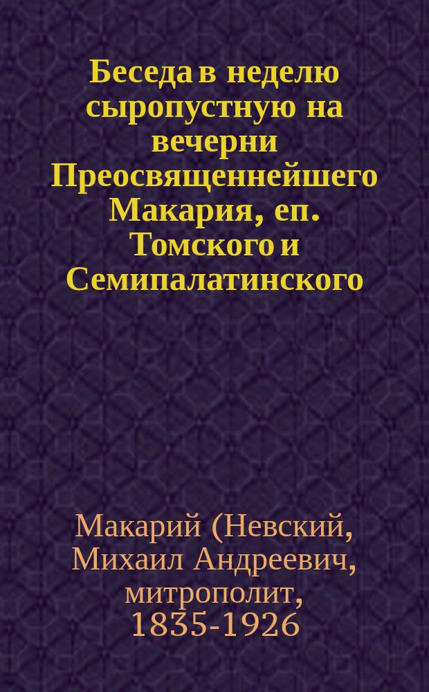 Беседа в неделю сыропустную на вечерни Преосвященнейшего Макария, еп. Томского и Семипалатинского