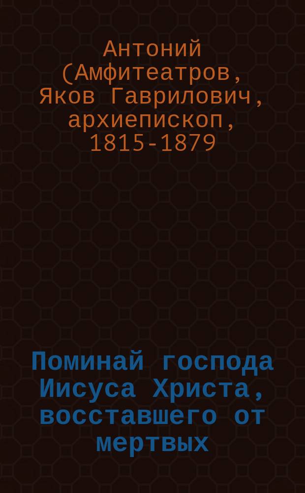 Поминай господа Иисуса Христа, восставшего от мертвых : (Из соч. Антония, архиеп. Казанского)