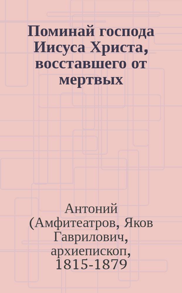 Поминай господа Иисуса Христа, восставшего от мертвых : (Из соч. Антония, архиеп. Казанского)
