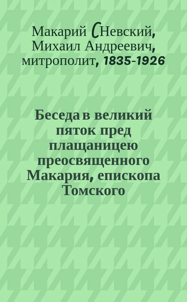 Беседа в великий пяток пред плащаницею преосвященного Макария, епископа Томского : Произнес. в каф. Благовещен. соборе 26 марта 1893 г