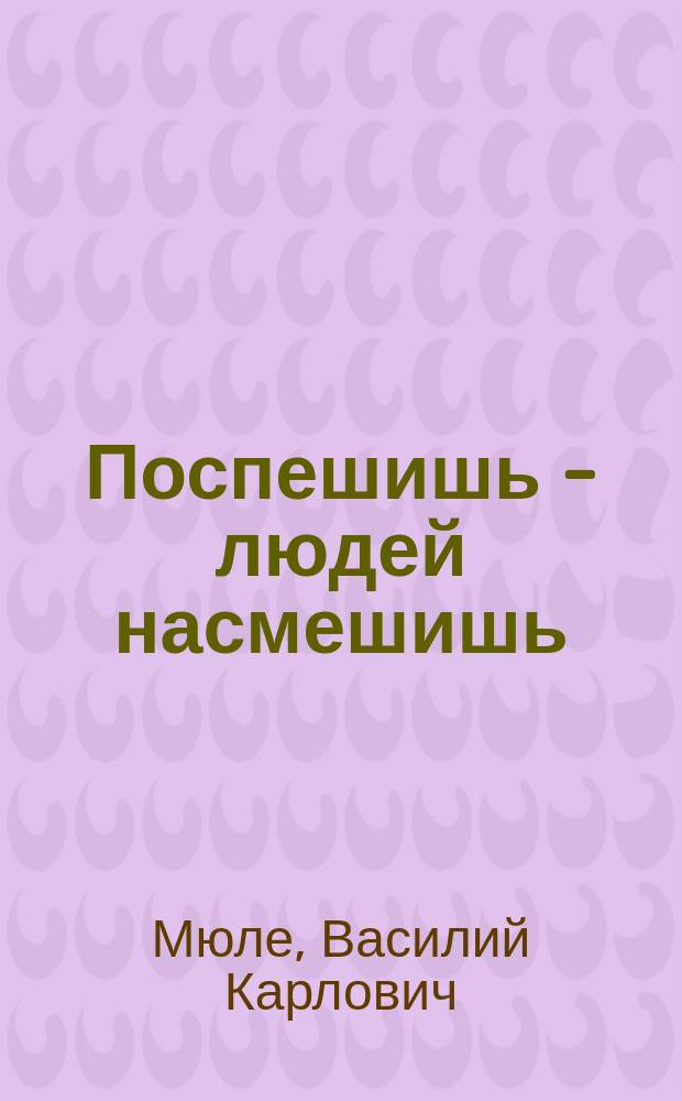 Поспешишь - людей насмешишь : Комедия-шутка в 1 д