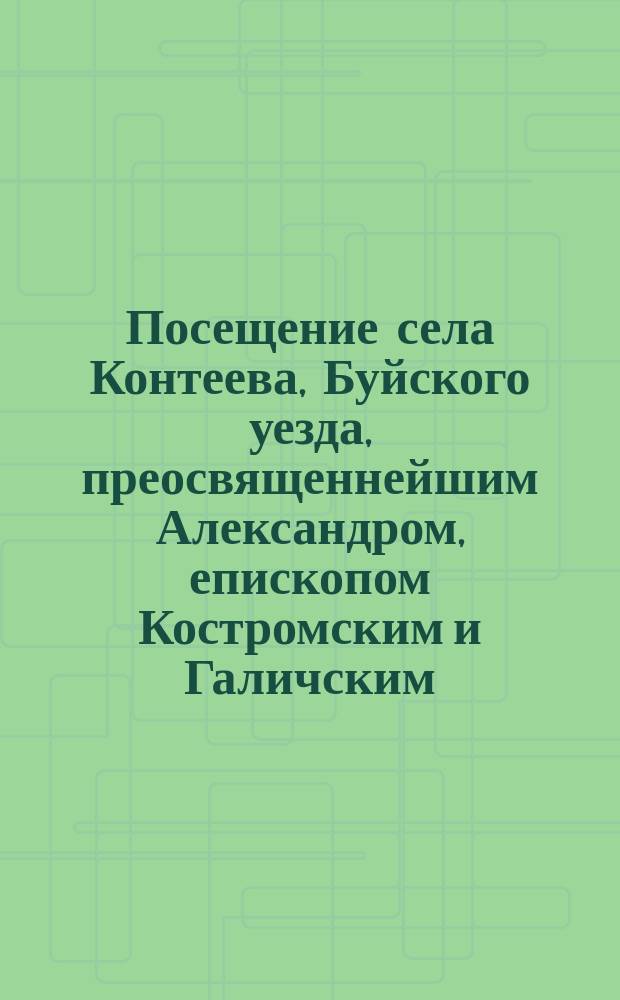Посещение села Контеева, Буйского уезда, преосвященнейшим Александром, епископом Костромским и Галичским : (Из церк.-приход. летописи с. Контеева за 1886 г.)