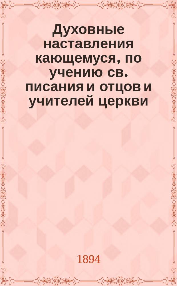 Духовные наставления кающемуся, по учению св. писания и отцов и учителей церкви: Иоанна Златоуста, Ефрема Сирина, Кирилла Иерусалимского, Дмитрия Ростовского, Тихона Задонского и др., с присовокуплением религиозных стихотворений