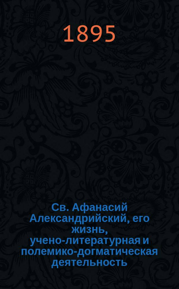Св. Афанасий Александрийский, его жизнь, учено-литературная и полемико-догматическая деятельность