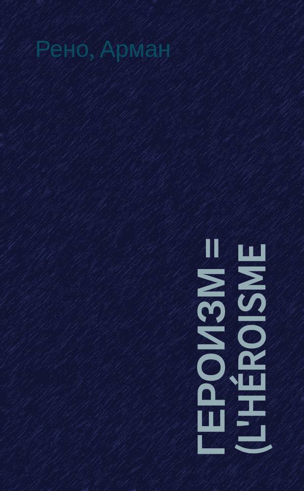 Героизм = (L'Héroisme) : Примеры героизма и нравств. энергии из истории всех времен и народов