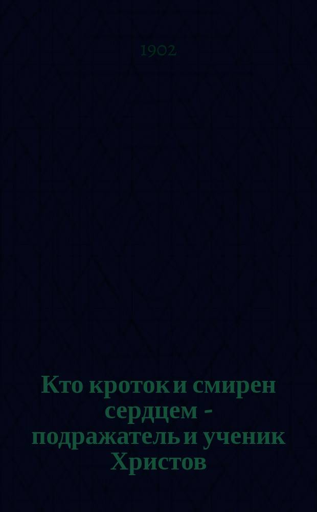 Кто кроток и смирен сердцем - подражатель и ученик Христов : (Из сокровищницы слова Божия и св. отцов и учителей церкви)