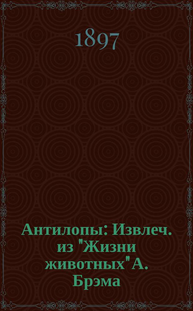 ... Антилопы : Извлеч. из "Жизни животных" А. Брэма : Для нар. чтения