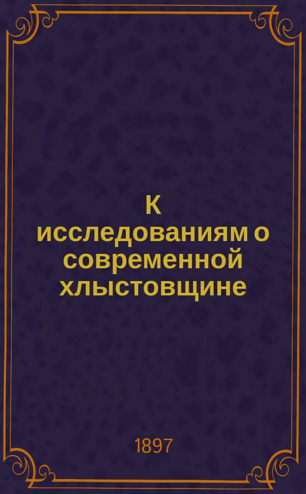 К исследованиям о современной хлыстовщине : Очерк хлыстовщины в пределах Тарус. уезда Калуж. губ