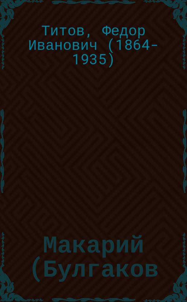 Макарий (Булгаков) архиепископ Харьковский и Ахтырский. (1859-1868 г.) : С крат. очерком всей жизни м. Макария : Ист.-биогр. очерк