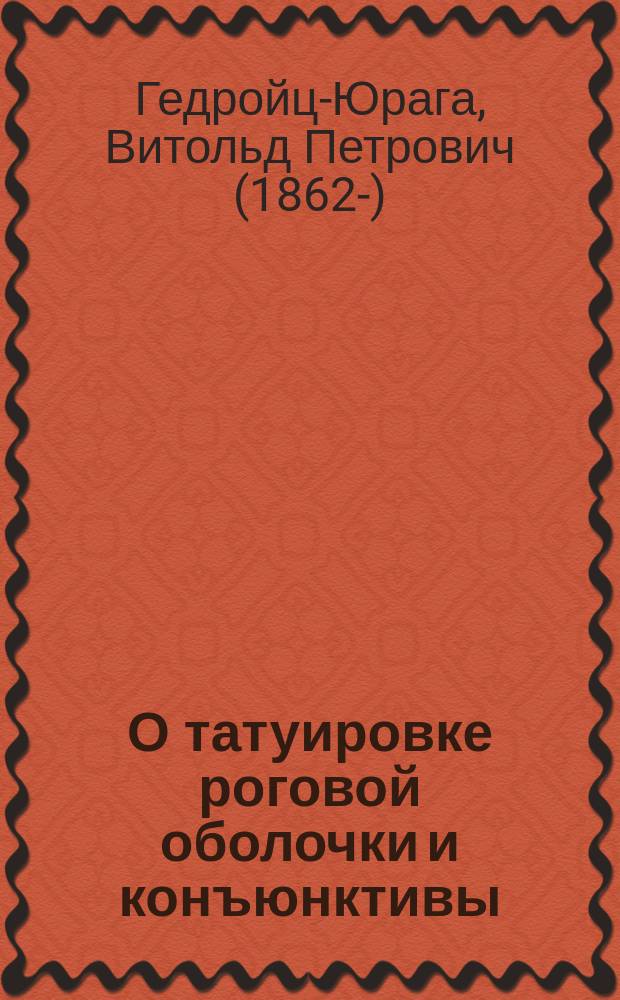 О татуировке роговой оболочки и конъюнктивы : Эксперим. исслед. из Акад. глаз. клиники проф. Л.Г. Беллярминова : Дис. на степ. д-ра мед. Витольда Петровича Гедройц-Юраги