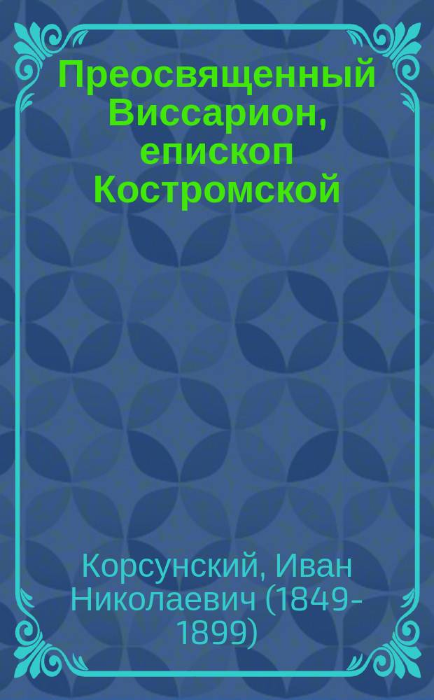 Преосвященный Виссарион, епископ Костромской : По случаю 50-летнего 1848 - 5 ноября - 1898 г. юбилея церк.-обществ. его деятельности