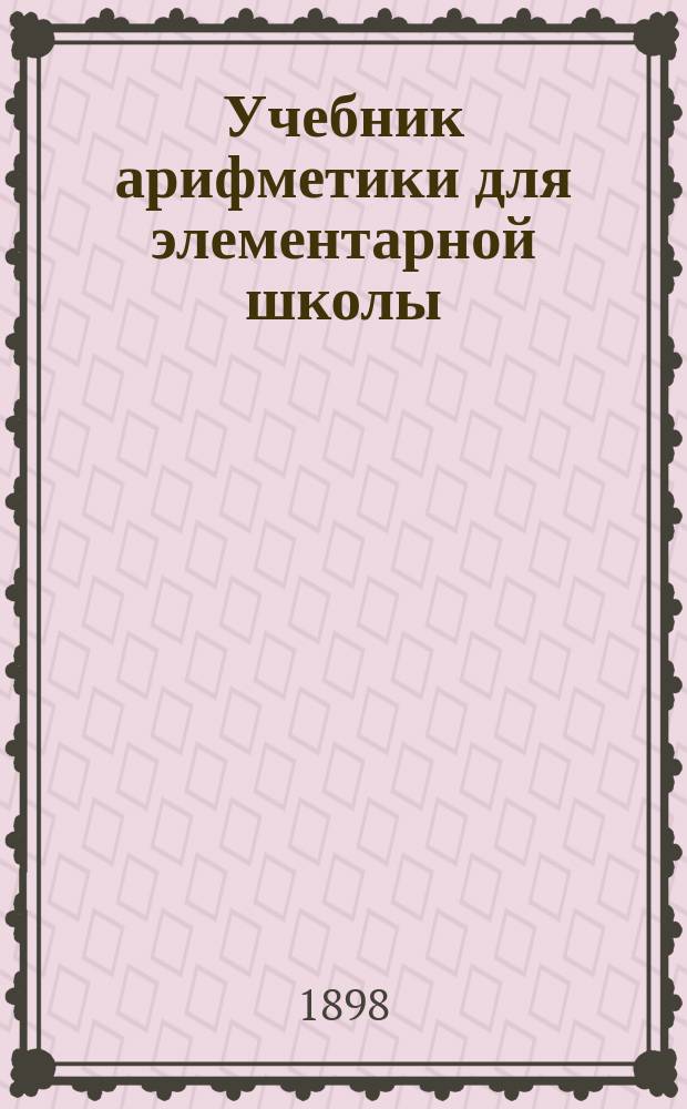 Учебник арифметики для элементарной школы : Пер. с фр. (46-го изд. в Париже) : Изд. с некоторыми доп. и изм. применительно к рус. шк. Приюта принца Петра Георгиевича Ольденбургского