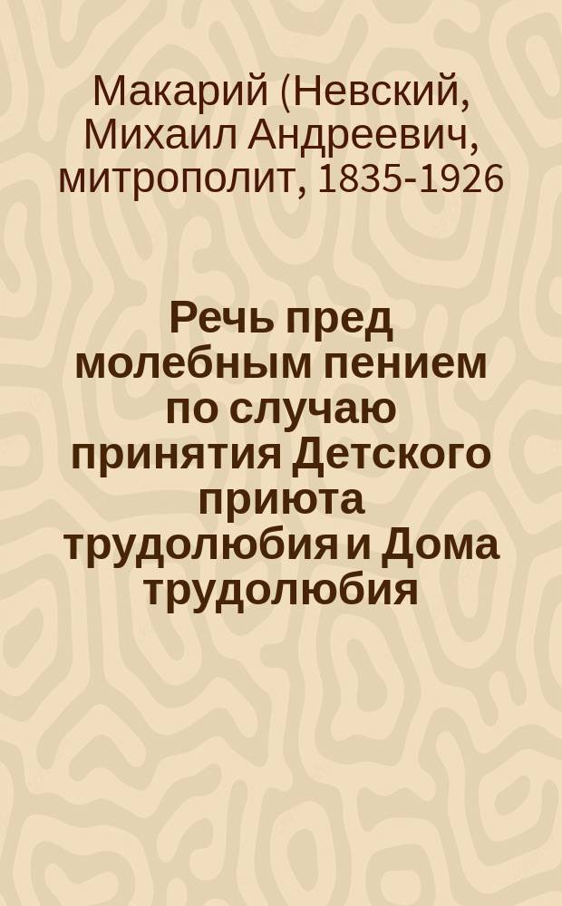 Речь пред молебным пением по случаю принятия Детского приюта трудолюбия и Дома трудолюбия, что при Иоанно-Предтеченском женском монастыре, в ведение Попечительства о домах трудолюбия... 28 декабря 1897 года