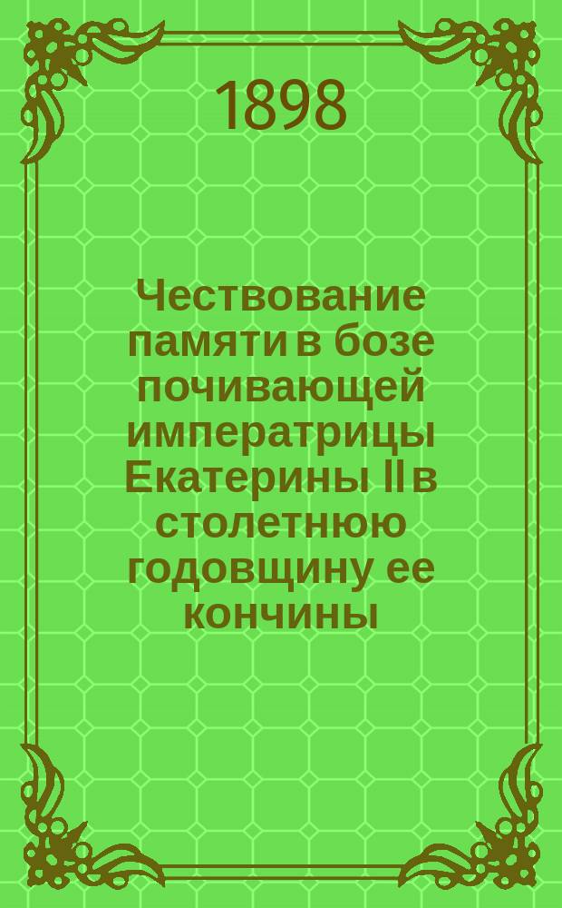 Чествование памяти в бозе почивающей императрицы Екатерины II в столетнюю годовщину ее кончины, 6-го ноября 1896 года, в Комратском реальном училище : Описание, сост. и изд. на средства 2 почет. попечителя уч-ща Г.И. Цанко-Кыльчика