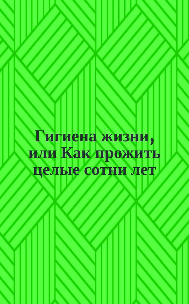 Гигиена жизни, или Как прожить целые сотни лет : Сост. по новейшим науч. источникам С.И. Глебов (Гнедич)