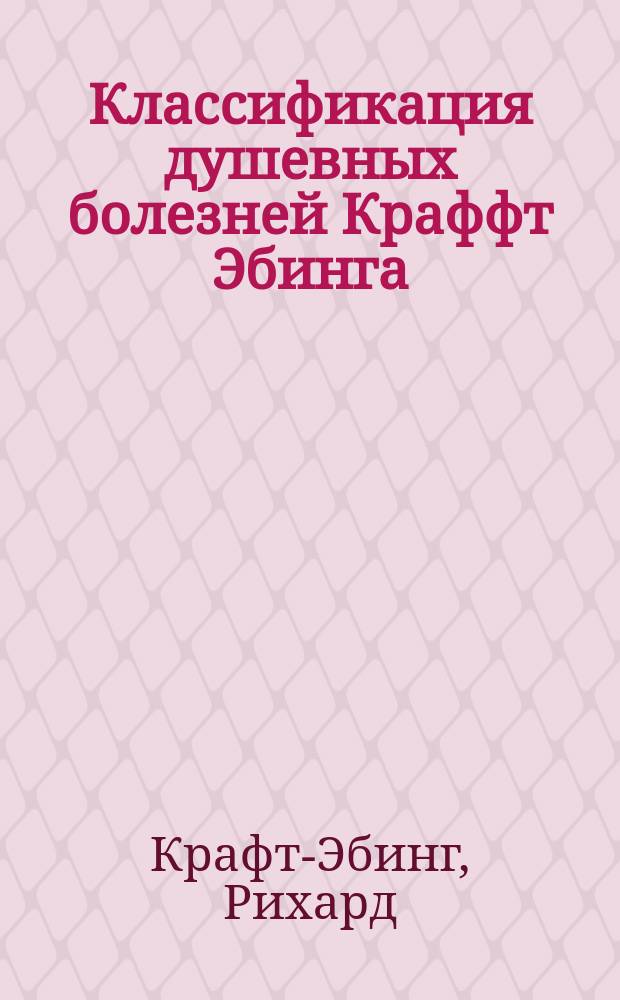 Классификация душевных болезней Краффт Эбинга (сокращенная). Классификация С.С. Корсакова. Упрощенная классификация для отчетов, принятая на VII-м Съезде русских врачей в память Н.И. Пирогова в 1899 г.. Схема для разбора душевных болезней