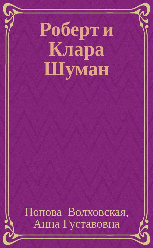 Роберт и Клара Шуман : Биогр. очерк Анны Волховской