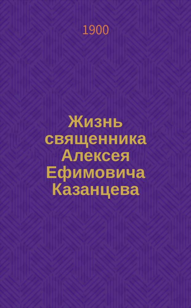 Жизнь священника Алексея Ефимовича Казанцева