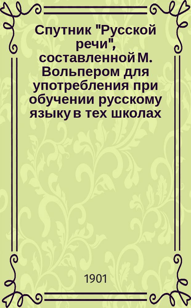 Спутник "Русской речи", составленной М. Вольпером для употребления при обучении русскому языку в тех школах, в которых дети при поступлении не умеют говорить по-русски : В 2 ч. : Пособие для учащихся