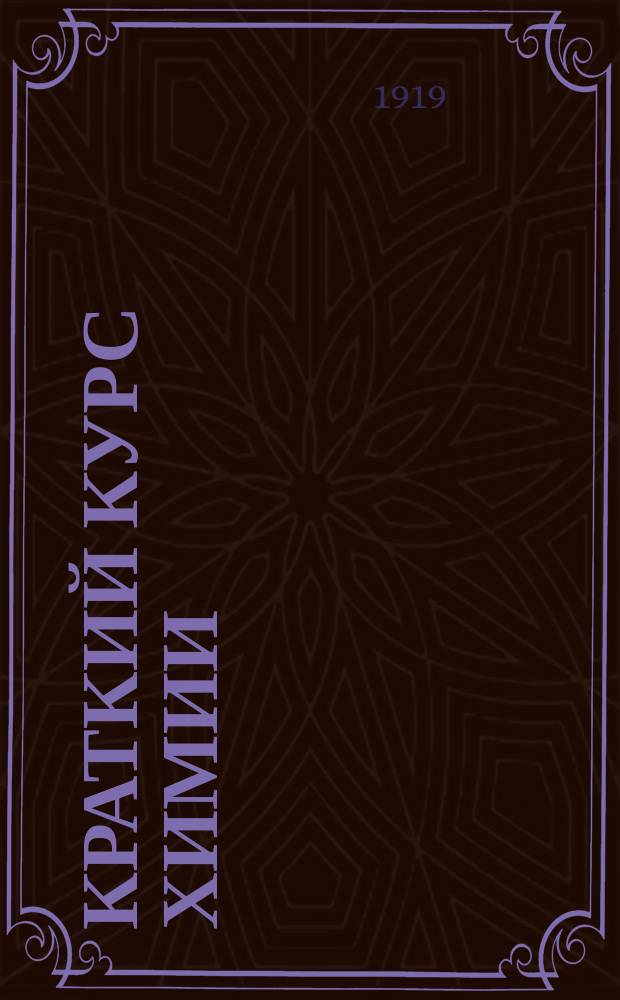 ... Краткий курс химии : Для сред. общеобразоват. шк. и для самообразования : Портр. Дальтона, Лавуазье, Ломоносова, Жерара, Гей-Люссака и Менделеева : 62 ил. в тексте