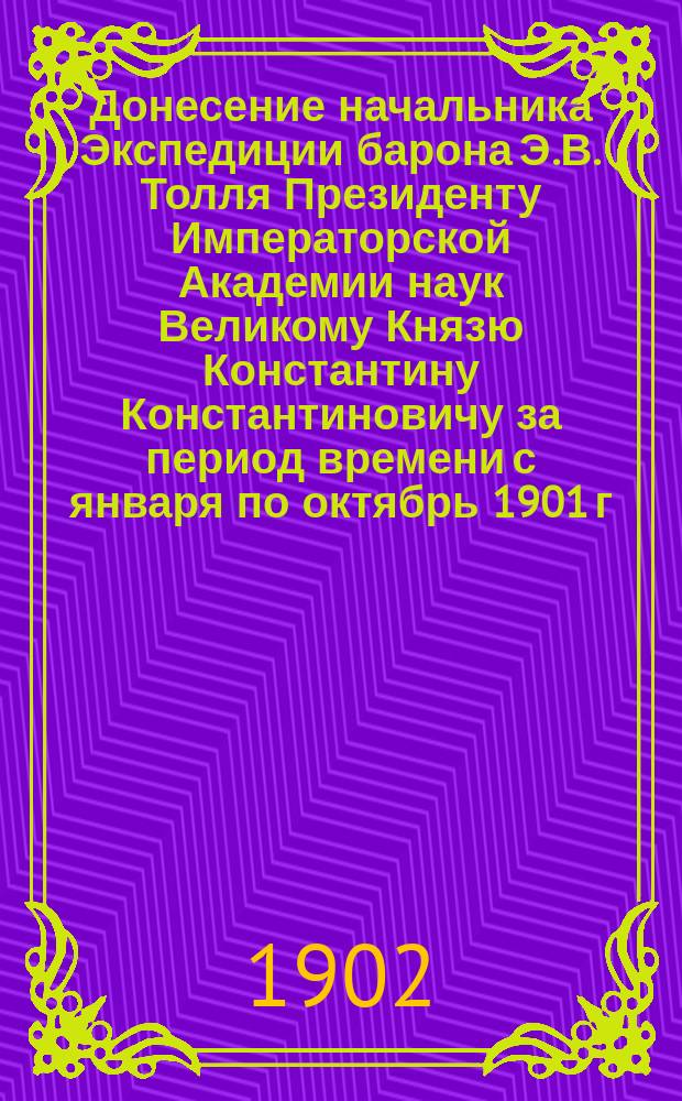 Донесение начальника Экспедиции барона Э.В. Толля Президенту Императорской Академии наук Великому Князю Константину Константиновичу за период времени с января по октябрь 1901 г.