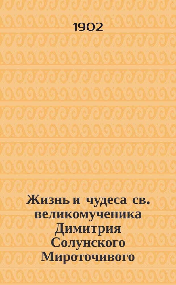 Жизнь и чудеса св. великомученика Димитрия Солунского Мироточивого : (Память 26 окт.)