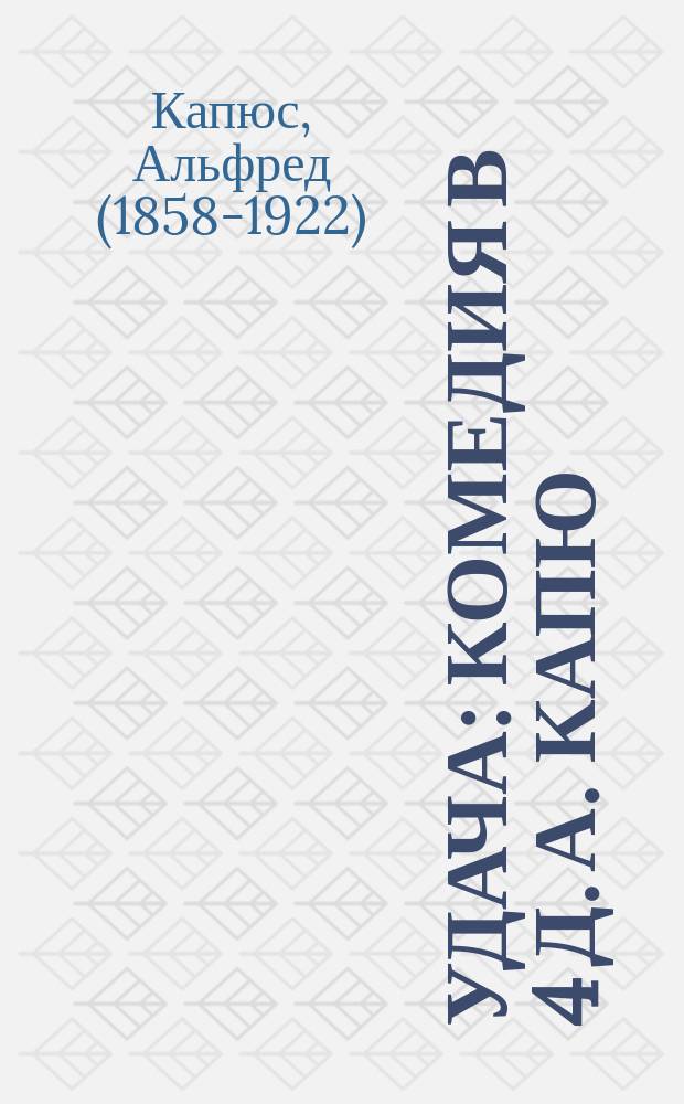 Удача : Комедия в 4 д. А. Капю : Пер. для рус. сцены Э. Маттерна и А. Воротникова