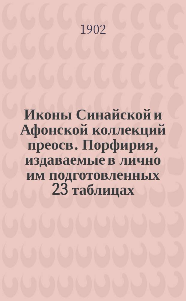 Иконы Синайской и Афонской коллекций преосв. Порфирия, издаваемые в лично им подготовленных 23 таблицах