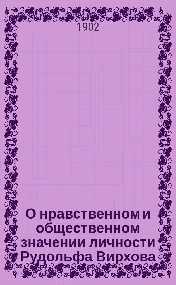О нравственном и общественном значении личности Рудольфа Вирхова : (Речь, произнесенная в торжественном соединнном заседании всех семи медицинских обществ г. Киева, в день празднования 80-ти летнего юбилея проф. Рудольфа Вирхова, 29 сент. 1901 г.)