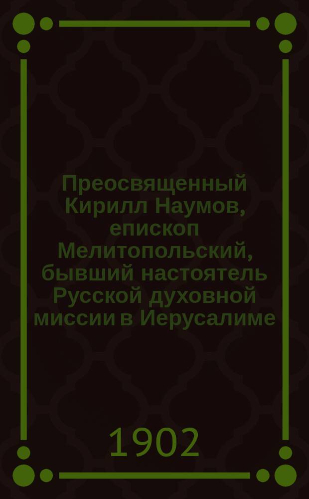... Преосвященный Кирилл Наумов, епископ Мелитопольский, бывший настоятель Русской духовной миссии в Иерусалиме : Очерк из истории сношений России с правосл. Востоком