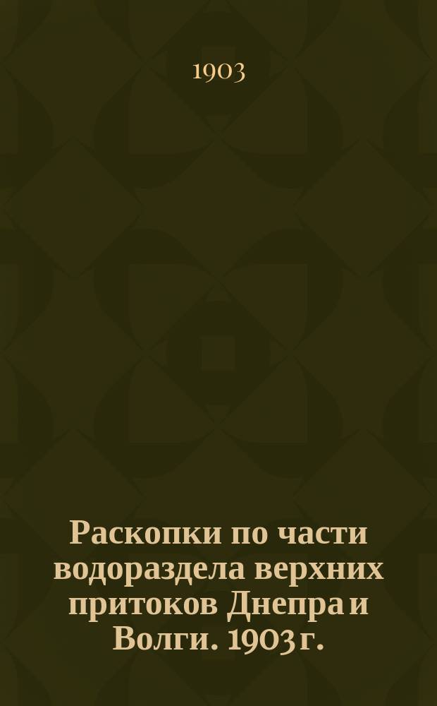 Раскопки по части водораздела верхних притоков Днепра и Волги. 1903 г.