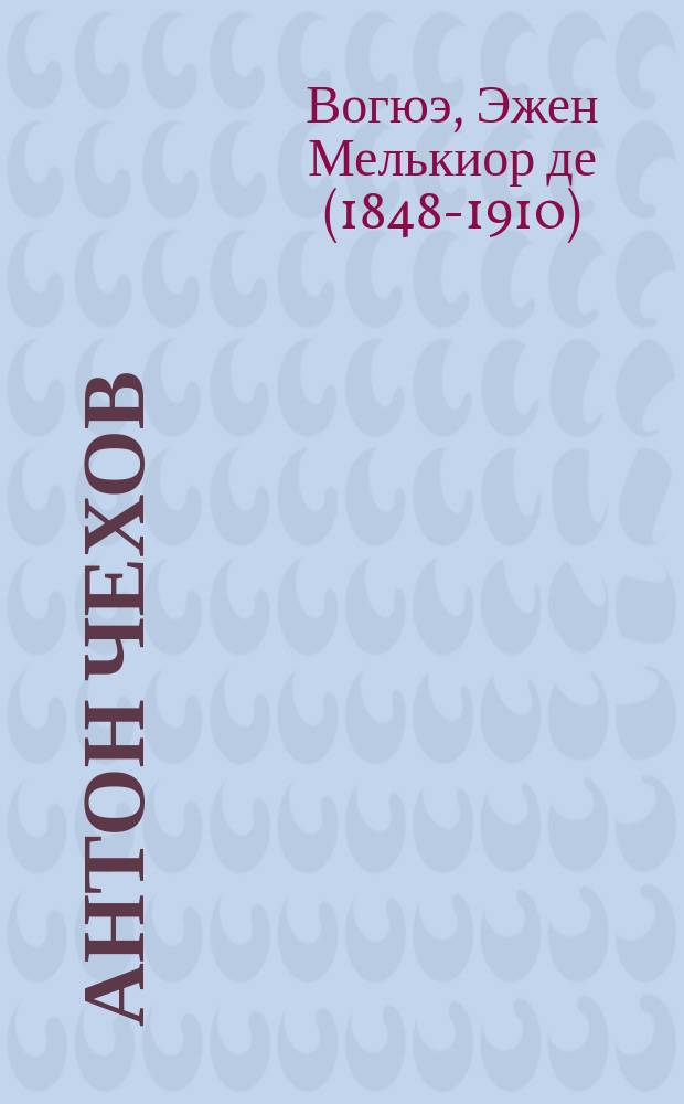 Антон Чехов : Крит. очерк Е.-М. де-Вогюэ, доп. мнениями рус. критиков: Михайловского, Скабичевского и др.