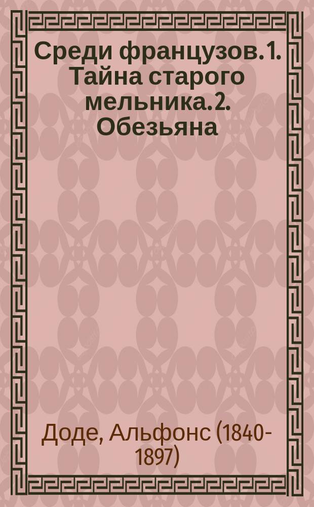 ... Среди французов. 1. Тайна старого мельника. 2. Обезьяна : Два рассказа А. Додэ