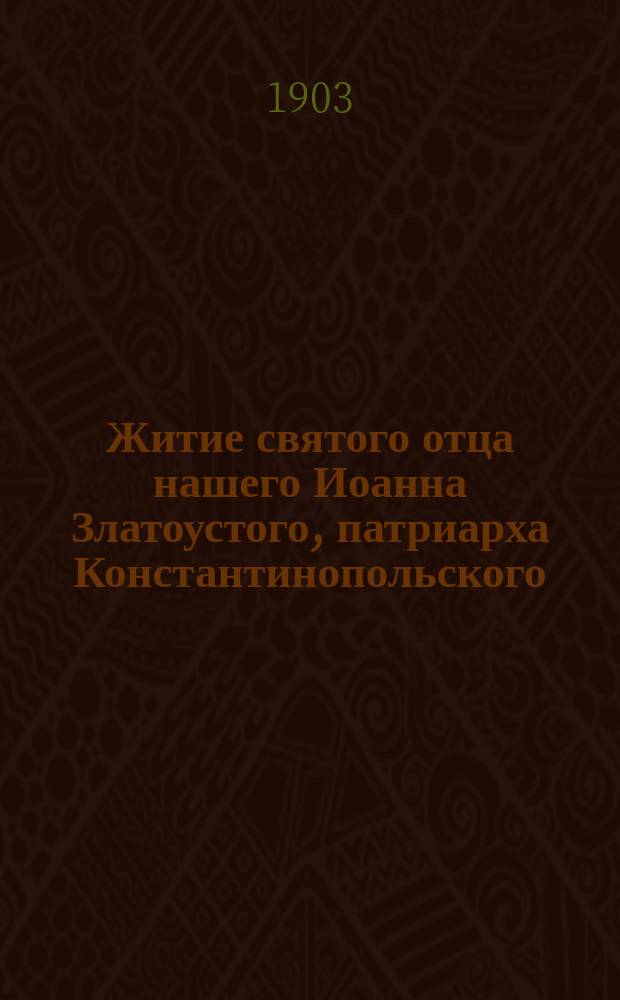 Житие святого отца нашего Иоанна Златоустого, патриарха Константинопольского : Излож. на рус. яз. по руководству четьих-миней св. Димитрия Ростовского, с объяснит. примеч. : С изображением святителя