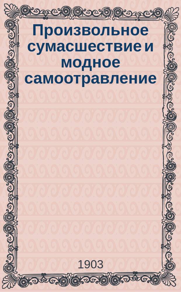 Произвольное сумасшествие и модное самоотравление : Три сл. преосвящ. Иннокентия, старообрядч. еп. Нижегородского и Костромского, сказ. 3 авг. 1903 г