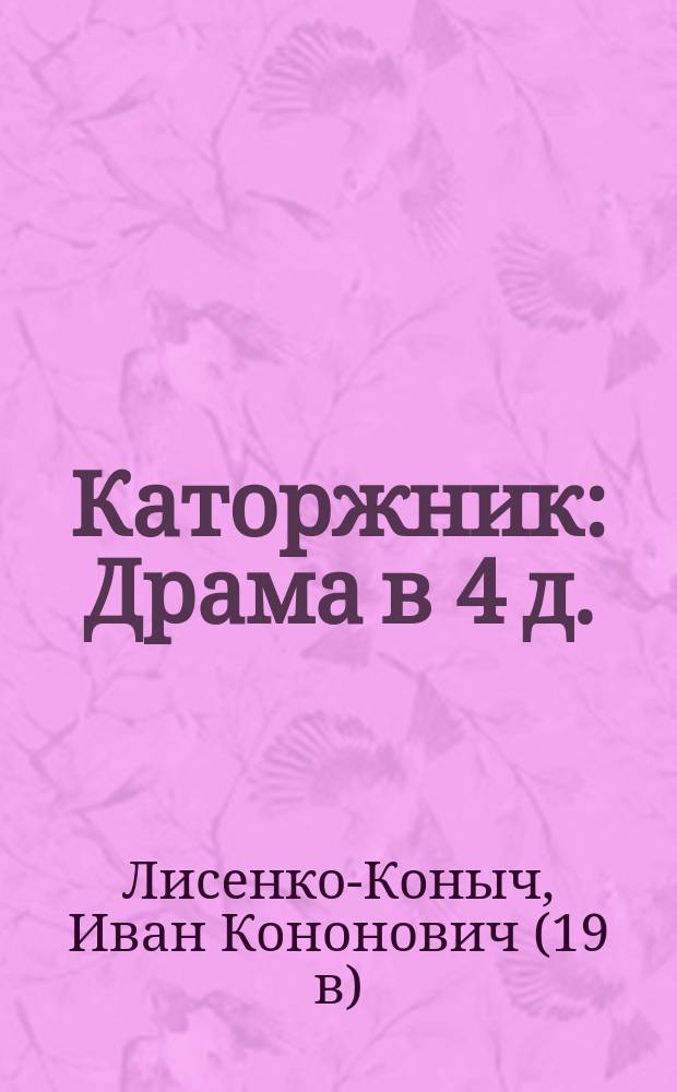 Каторжник : Драма в 4 д. : (Сюжет заимствован)