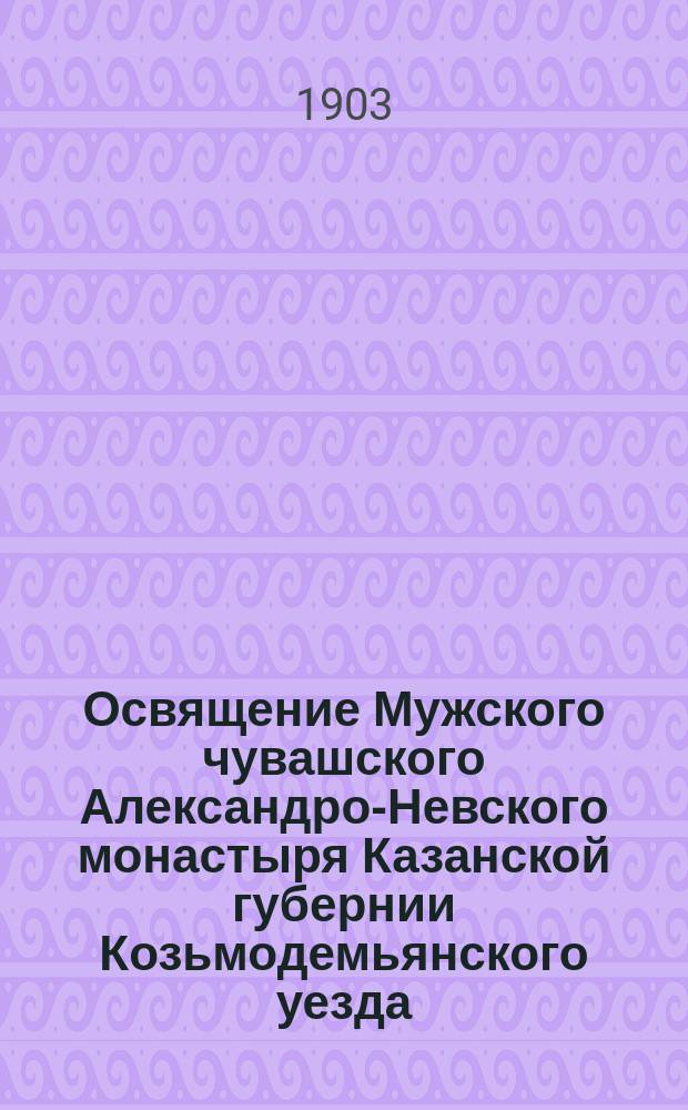 Освящение Мужского чувашского Александро-Невского монастыря Казанской губернии Козьмодемьянского уезда, совершенное высокопреосвященнейшим Димитрием, архиепископом Казанским, 15 июня 1903 г.