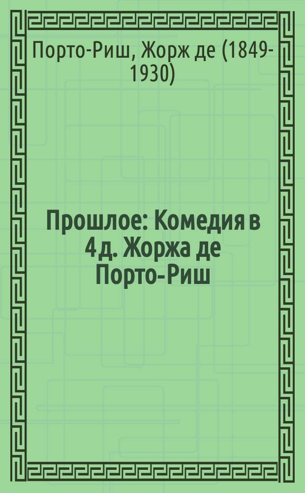 Прошлое : Комедия в 4 д. Жоржа де Порто-Риш : Пер. для рус. сцены Э. Маттерна и А. Воротникова