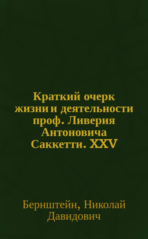 Краткий очерк жизни и деятельности проф. Ливерия Антоновича Саккетти. XXV : по поводу 25-летнего педагогического юбилея при Санкт-Петербургской консерватории Императорского Русского музыкального общества