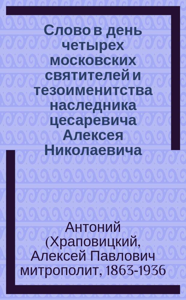 Слово в день четырех московских святителей и тезоименитства наследника цесаревича Алексея Николаевича, сказанное преосвященным Антонием, епископом Волынским, в Житомирском кафедральном соборе
