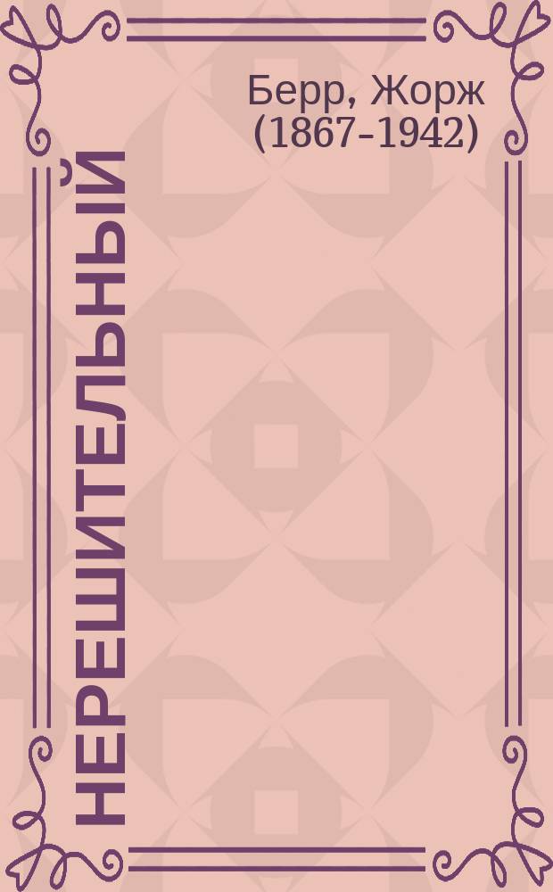 Нерешительный : Комедия в 4 д. Жоржа Берр