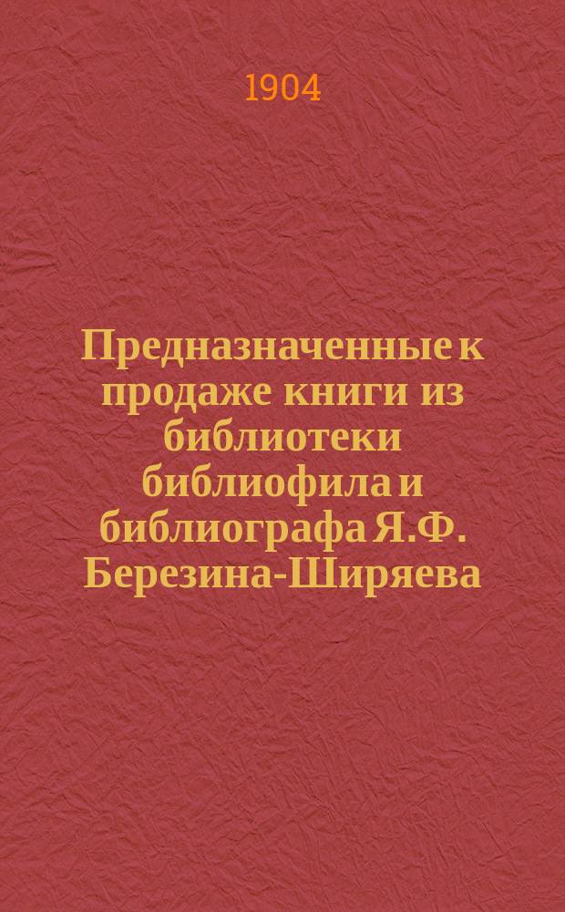 Предназначенные к продаже книги из библиотеки библиофила и библиографа Я.Ф. Березина-Ширяева : Вып. 1-