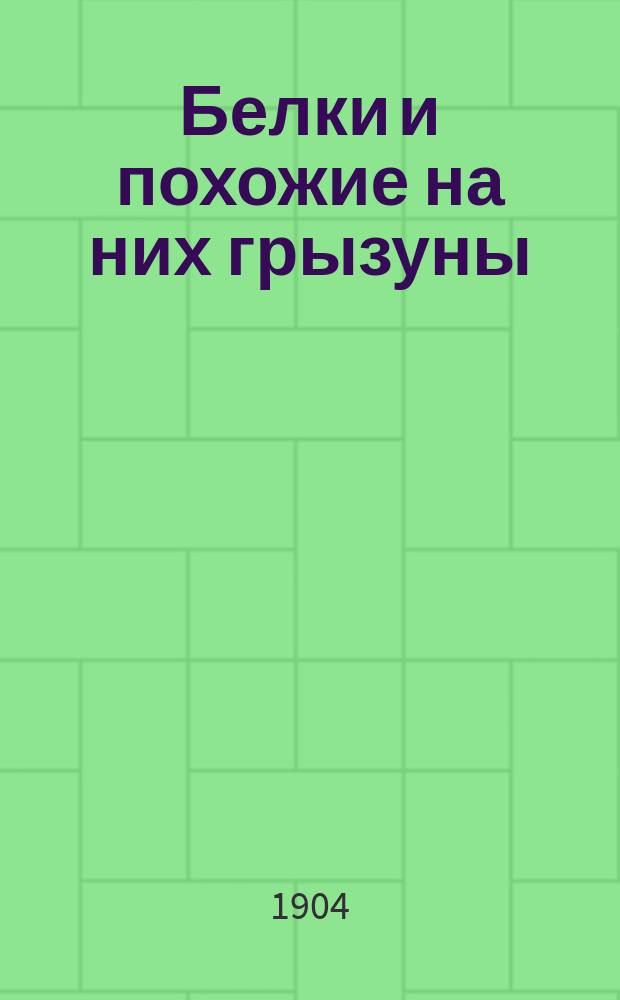 ... Белки и похожие на них грызуны : Для нар. чтения : Извлеч. из "Жизни животных" А. Брэма