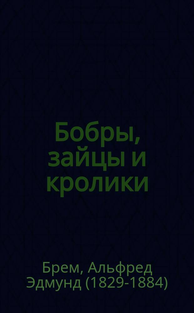 ... Бобры, зайцы и кролики : Для нар. чтения : Извлеч. из "Жизни животных" А. Брэма