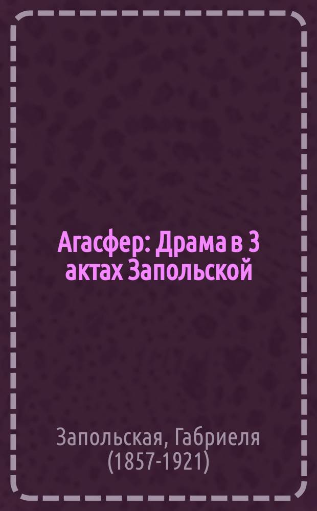 ... Агасфер : Драма в 3 актах Запольской