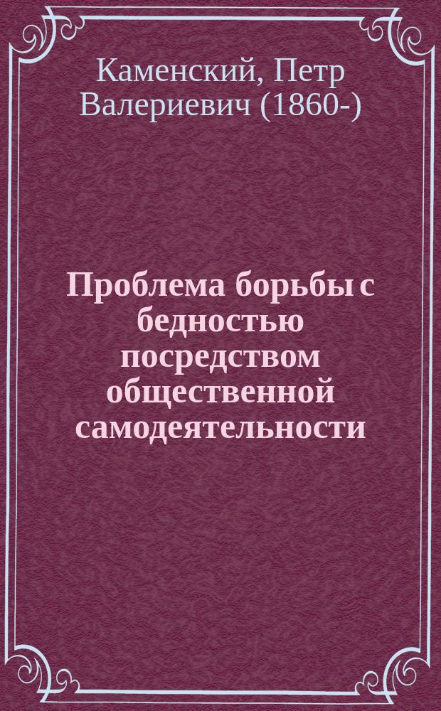 Проблема борьбы с бедностью посредством общественной самодеятельности : (Сообщ. П.В. Каменского, долож. 21 февр. 1904 г. в заседании Екатериносл. науч. о-ва)