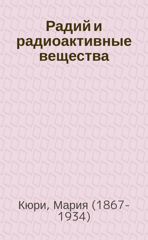 ... Радий и радиоактивные вещества : Исследование радиоактивных веществ : Дис., представл. для получения степ. д-ра физики