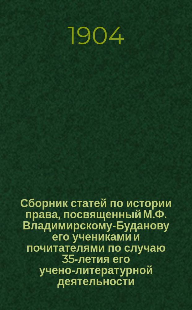 Сборник статей по истории права, посвященный М.Ф. Владимирскому-Буданову его учениками и почитателями [по случаю 35-летия его учено-литературной деятельности (1868-1903 г.г)]